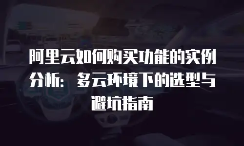 阿里云如何购买功能的实例分析：多云环境下的选型与避坑指南