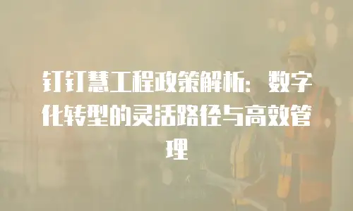 钉钉慧工程政策解析：数字化转型的灵活路径与高效管理