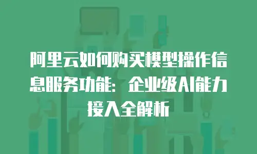 阿里云如何购买模型操作信息服务功能：企业级AI能力接入全解析