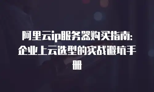 阿里云ip服务器购买指南：企业上云选型的实战避坑手册