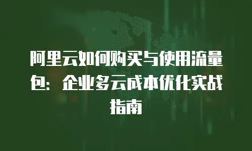 阿里云如何购买与使用流量包：企业多云成本优化实战指南