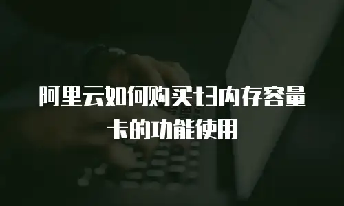 阿里云如何购买t3内存容量卡的功能使用