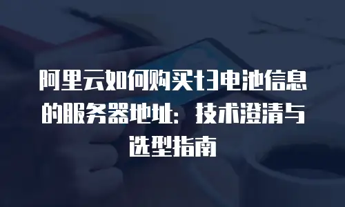 阿里云如何购买t3电池信息的服务器地址：技术澄清与选型指南