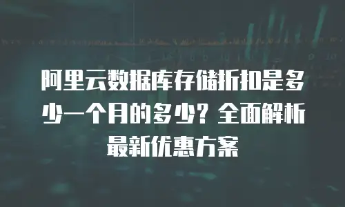 阿里云数据库存储折扣是多少一个月的多少？全面解析最新优惠方案