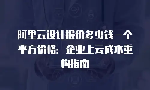 阿里云设计报价多少钱一个平方价格：企业上云成本重构指南