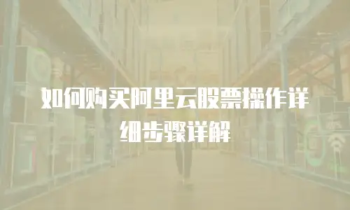 如何购买阿里云股票操作详细步骤详解
