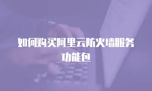 如何购买阿里云防火墙服务功能包