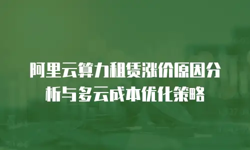 阿里云算力租赁涨价原因分析与多云成本优化策略