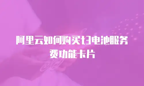 阿里云如何购买t3电池服务费功能卡片