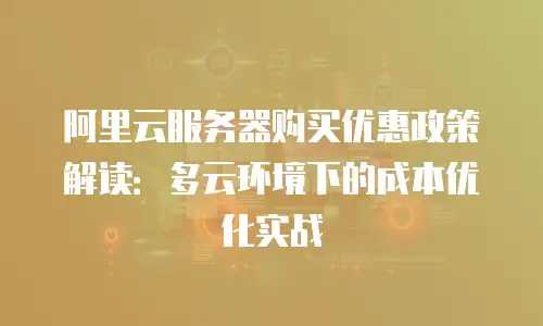 阿里云服务器购买优惠政策解读：多云环境下的成本优化实战