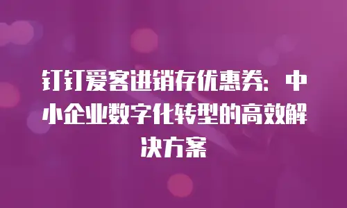 钉钉爱客进销存优惠券：中小企业数字化转型的高效解决方案