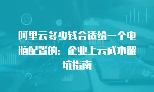 阿里云多少钱合适给一个电脑配置的：企业上云成本避坑指南
