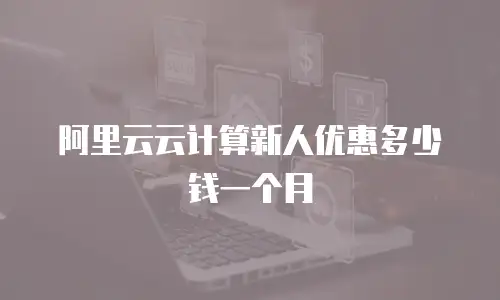 阿里云云计算新人优惠多少钱一个月