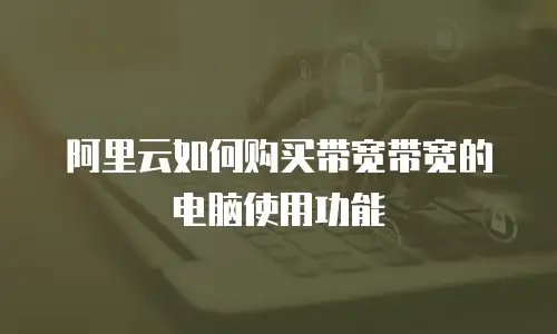 阿里云如何购买带宽带宽的电脑使用功能