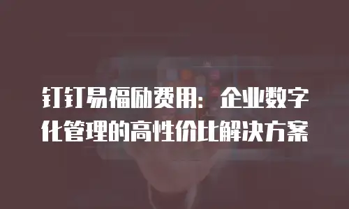 钉钉易福励费用：企业数字化管理的高性价比解决方案