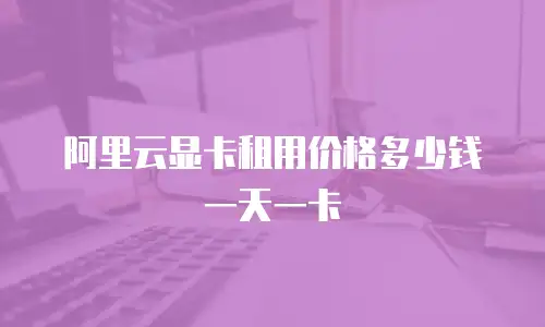 阿里云显卡租用价格多少钱一天一卡