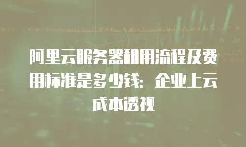 阿里云服务器租用流程及费用标准是多少钱：企业上云成本透视