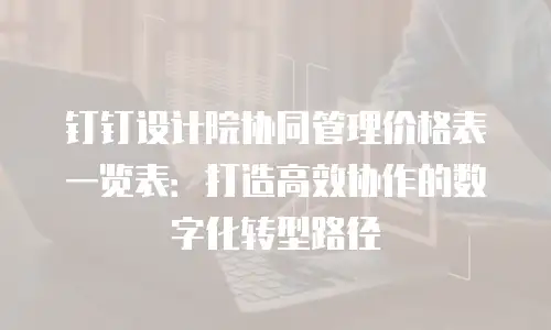 钉钉设计院协同管理价格表一览表：打造高效协作的数字化转型路径