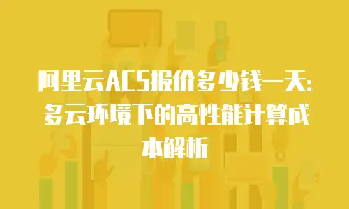 阿里云ACS报价多少钱一天：多云环境下的高性能计算成本解析