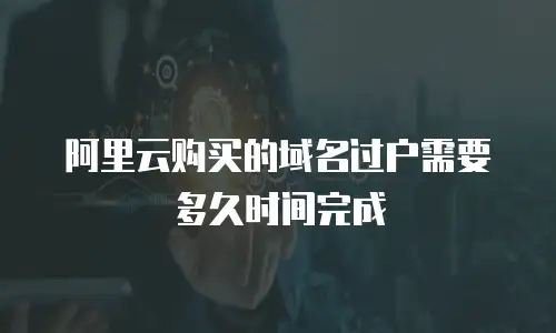 阿里云购买的域名过户需要多久时间完成