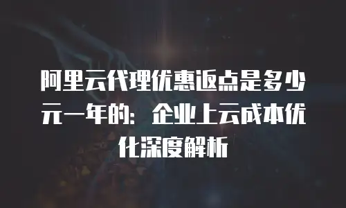 阿里云代理优惠返点是多少元一年的：企业上云成本优化深度解析