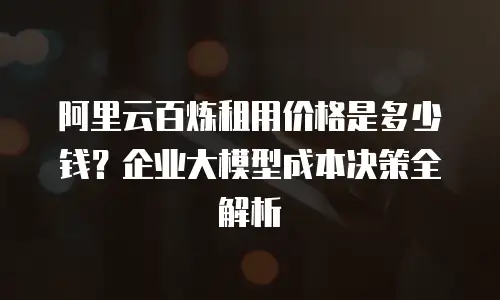 阿里云百炼租用价格是多少钱？企业大模型成本决策全解析
