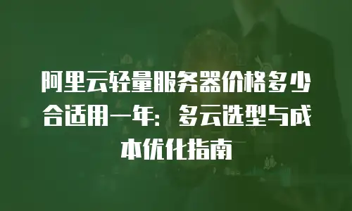 阿里云轻量服务器价格多少合适用一年：多云选型与成本优化指南