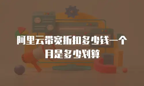 阿里云带宽折扣多少钱一个月是多少划算