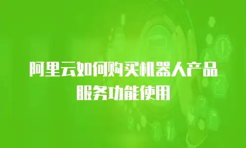 阿里云如何购买机器人产品服务功能使用