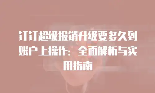 钉钉超级报销升级要多久到账户上操作：全面解析与实用指南