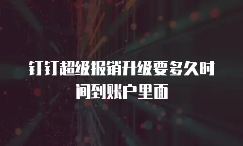 钉钉超级报销升级要多久时间到账户里面
