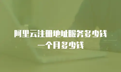 阿里云注册地址服务多少钱一个月多少钱