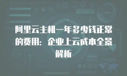 阿里云主机一年多少钱正常的费用：企业上云成本全景解析