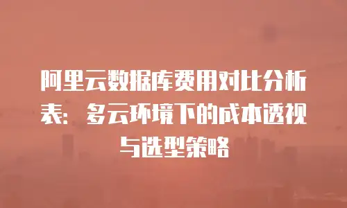 阿里云数据库费用对比分析表：多云环境下的成本透视与选型策略