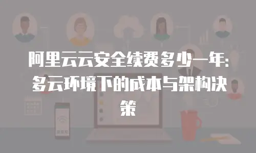 阿里云云安全续费多少一年：多云环境下的成本与架构决策