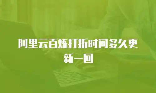 阿里云百炼打折时间多久更新一回