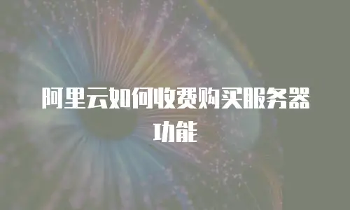 阿里云如何收费购买服务器功能