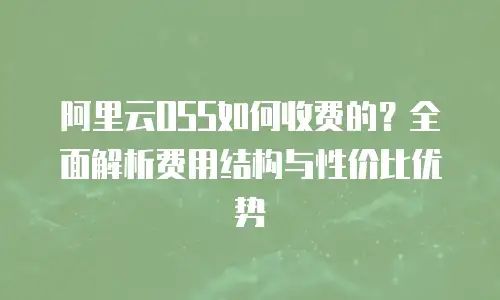 阿里云OSS如何收费的？全面解析费用结构与性价比优势