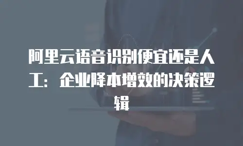 阿里云语音识别便宜还是人工：企业降本增效的决策逻辑