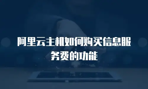 阿里云主机如何购买信息服务费的功能