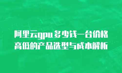 阿里云gpu多少钱一台价格高低的产品选型与成本解析
