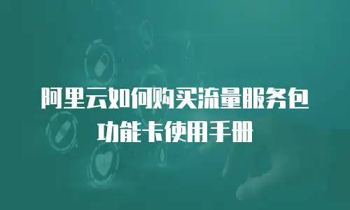 阿里云如何购买流量服务包功能卡使用手册