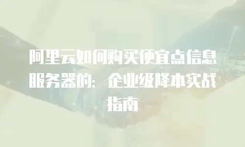 阿里云如何购买便宜点信息服务器的：企业级降本实战指南