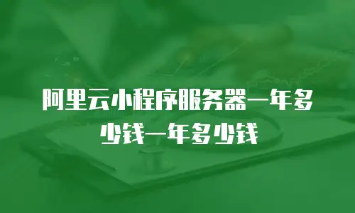 阿里云小程序服务器一年多少钱一年多少钱