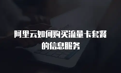 阿里云如何购买流量卡套餐的信息服务