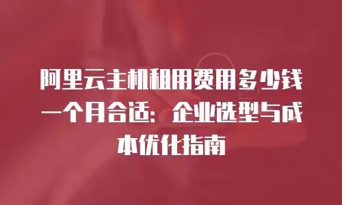 阿里云主机租用费用多少钱一个月合适：企业选型与成本优化指南