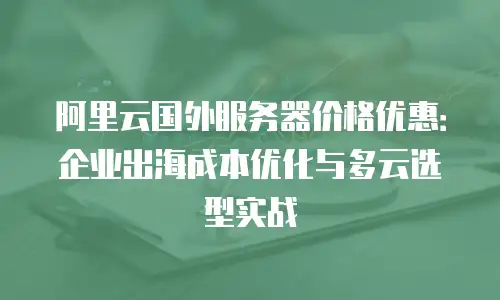 阿里云国外服务器价格优惠：企业出海成本优化与多云选型实战