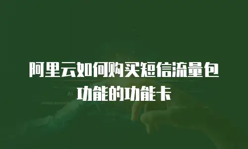 阿里云如何购买短信流量包功能的功能卡