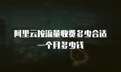 阿里云按流量收费多少合适一个月多少钱