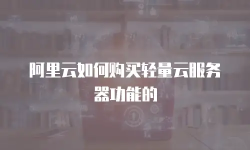 阿里云如何购买轻量云服务器功能的